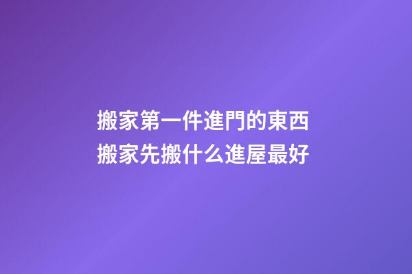 搬家第一件進門的東西 搬家先搬什么進屋最好
